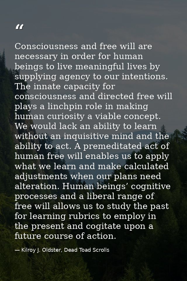 Consciousness and free will are necessary in order for human beings to live meaningful lives by supplying agency to our  — Kilroy J. Oldster, Dead Toad Scrolls