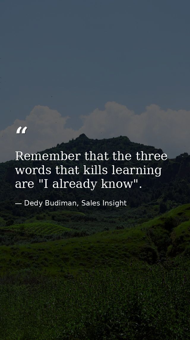 Remember that the three words that kills learning are "I already know". — Dedy Budiman, Sales Insight