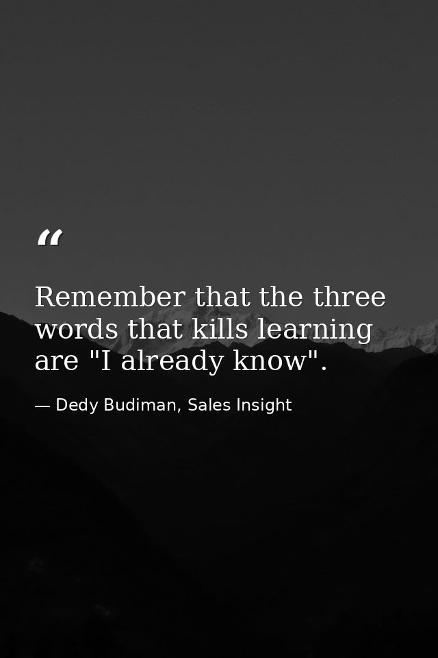 Remember that the three words that kills learning are "I already know". — Dedy Budiman, Sales Insight