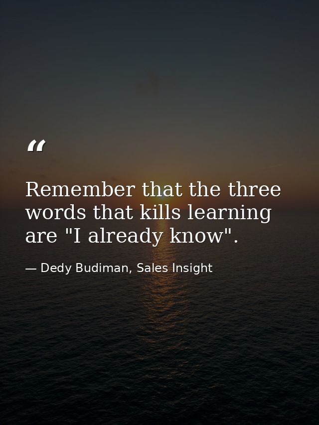 Remember that the three words that kills learning are "I already know". — Dedy Budiman, Sales Insight