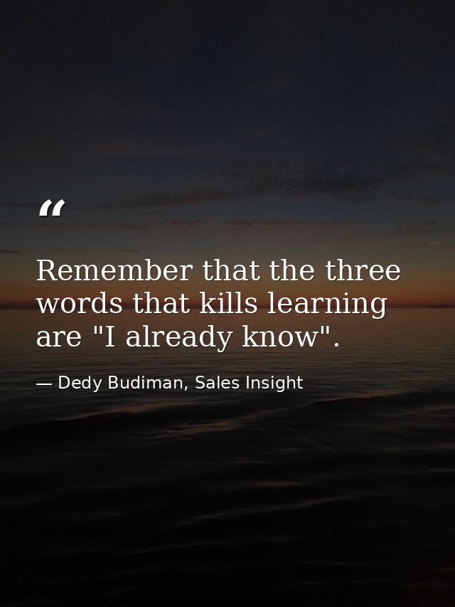 Remember that the three words that kills learning are "I already know". — Dedy Budiman, Sales Insight
