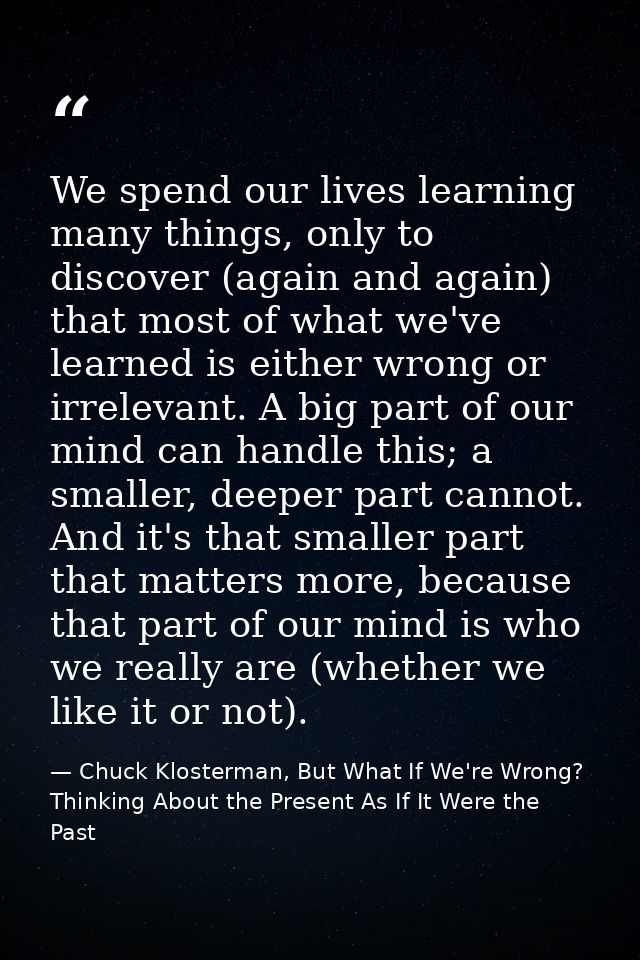 We spend our lives learning many things, only to discover (again and again) that most of what we've learned is either wr — Chuck Klosterman, But What If We're Wrong? Thinking About the Present As If It Were the Past