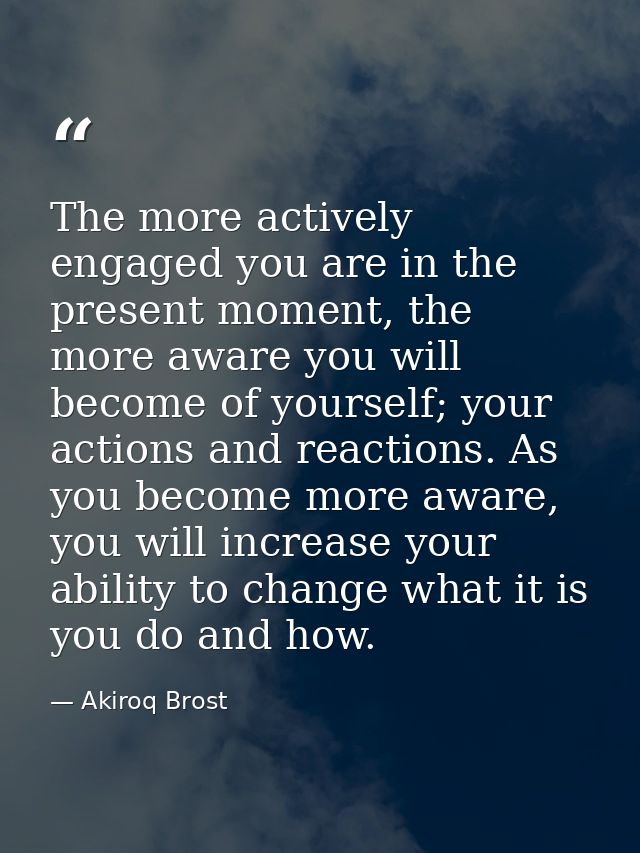 The more actively engaged you are in the present moment, the more aware you will become of yourself; your actions and re — Akiroq Brost