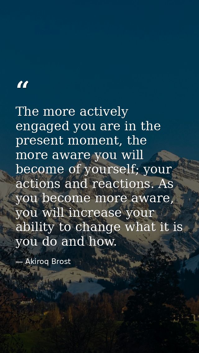 The more actively engaged you are in the present moment, the more aware you will become of yourself; your actions and re — Akiroq Brost