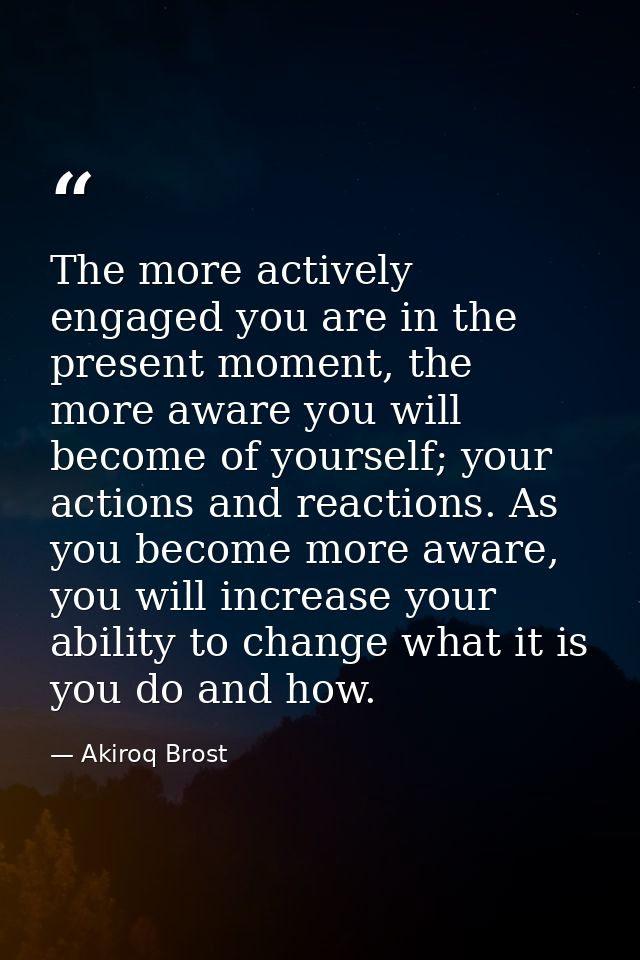 The more actively engaged you are in the present moment, the more aware you will become of yourself; your actions and re — Akiroq Brost