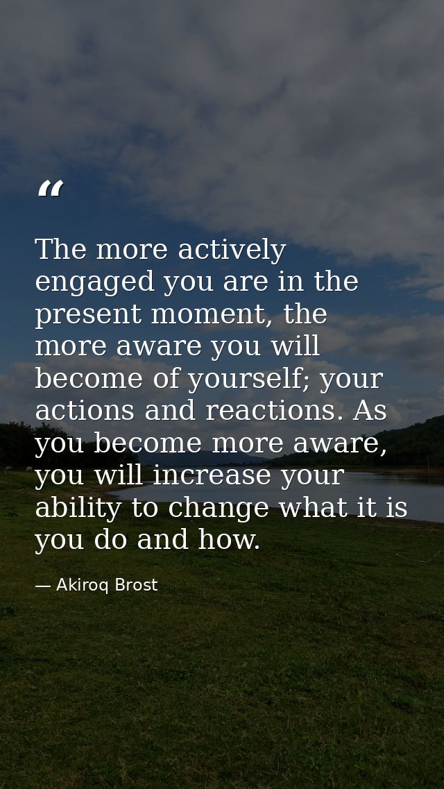 The more actively engaged you are in the present moment, the more aware you will become of yourself; your actions and re — Akiroq Brost