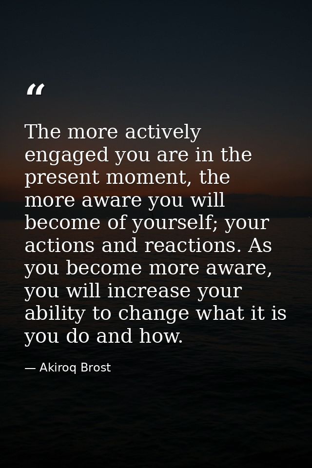 The more actively engaged you are in the present moment, the more aware you will become of yourself; your actions and re — Akiroq Brost