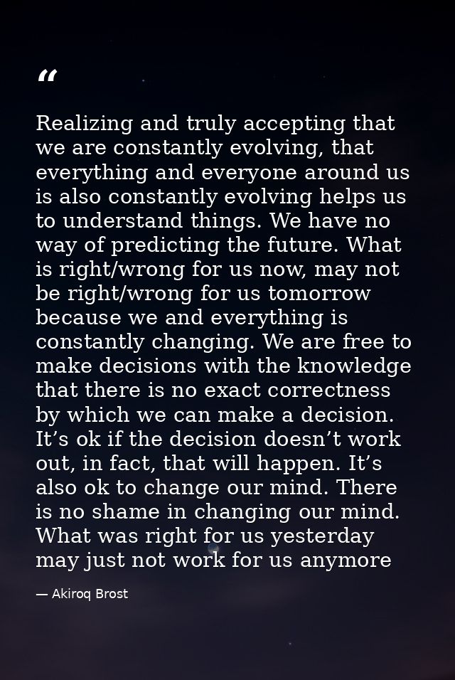 Realizing and truly accepting that we are constantly evolving, that everything and everyone around us is also constantly — Akiroq Brost