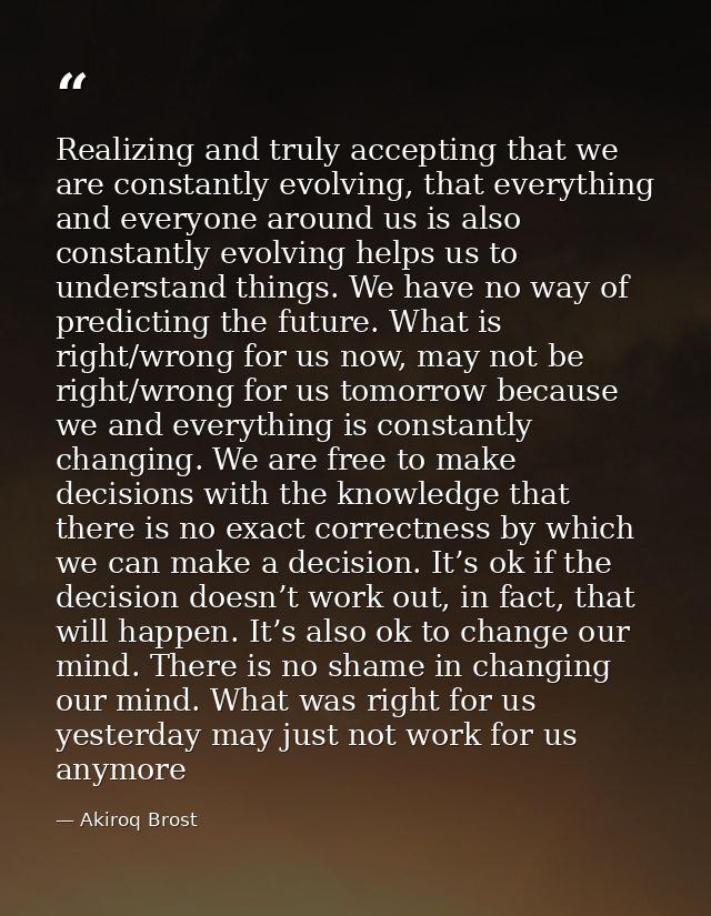 Realizing and truly accepting that we are constantly evolving, that everything and everyone around us is also constantly — Akiroq Brost