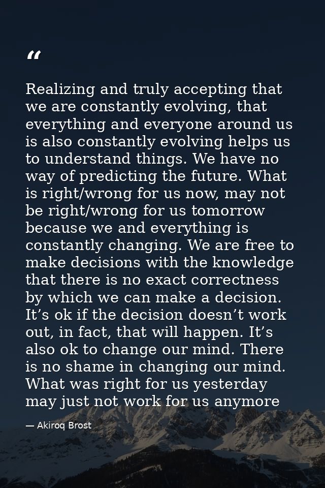 Realizing and truly accepting that we are constantly evolving, that everything and everyone around us is also constantly — Akiroq Brost