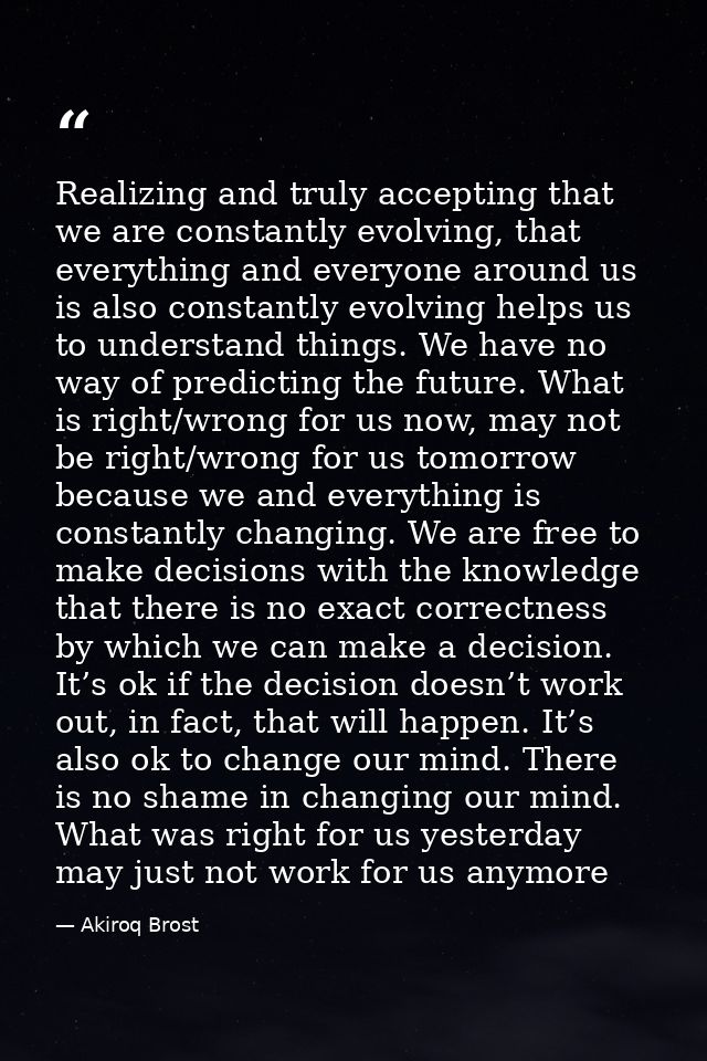 Realizing and truly accepting that we are constantly evolving, that everything and everyone around us is also constantly — Akiroq Brost