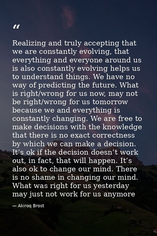 Realizing and truly accepting that we are constantly evolving, that everything and everyone around us is also constantly — Akiroq Brost