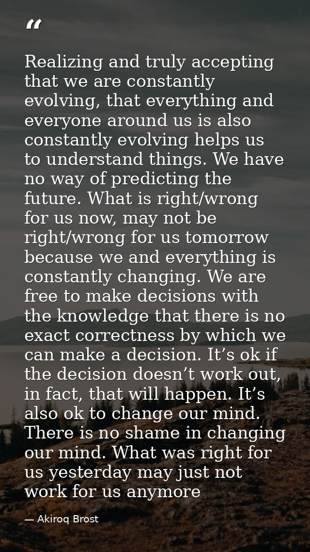 Realizing and truly accepting that we are constantly evolving, that everything and everyone around us is also constantly — Akiroq Brost