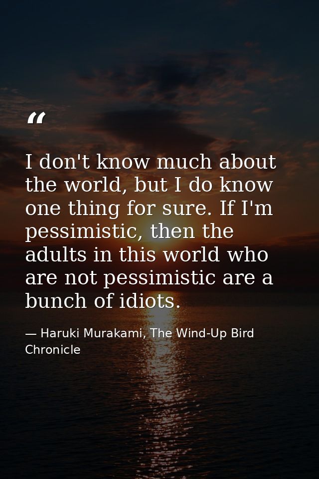 I don't know much about the world, but I do know one thing for sure. If I'm pessimistic, then the adults in this world w — Haruki Murakami, The Wind-Up Bird Chronicle