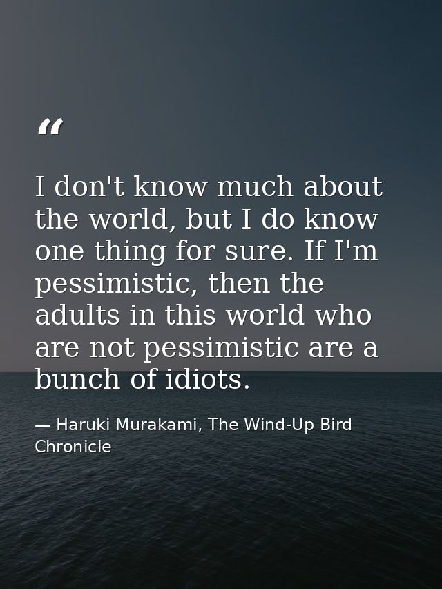 I don't know much about the world, but I do know one thing for sure. If I'm pessimistic, then the adults in this world w — Haruki Murakami, The Wind-Up Bird Chronicle
