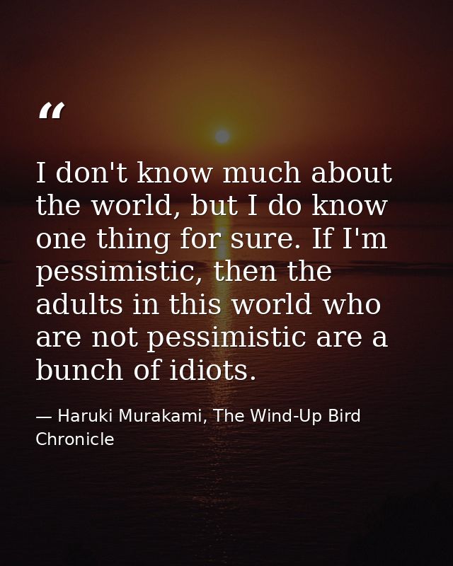 I don't know much about the world, but I do know one thing for sure. If I'm pessimistic, then the adults in this world w — Haruki Murakami, The Wind-Up Bird Chronicle