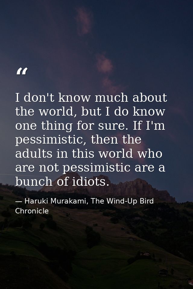 I don't know much about the world, but I do know one thing for sure. If I'm pessimistic, then the adults in this world w — Haruki Murakami, The Wind-Up Bird Chronicle