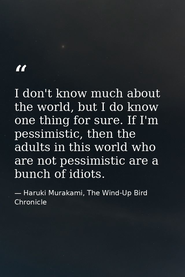 I don't know much about the world, but I do know one thing for sure. If I'm pessimistic, then the adults in this world w — Haruki Murakami, The Wind-Up Bird Chronicle