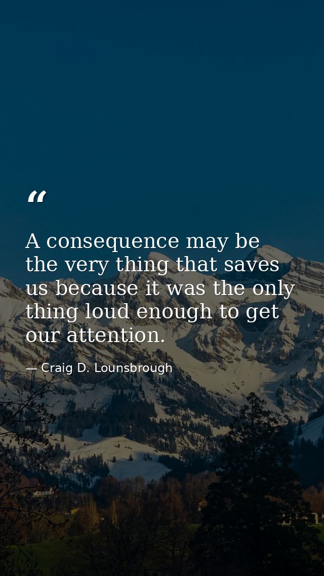 A consequence may be the very thing that saves us because it was the only thing loud enough to get our attention. — Craig D. Lounsbrough