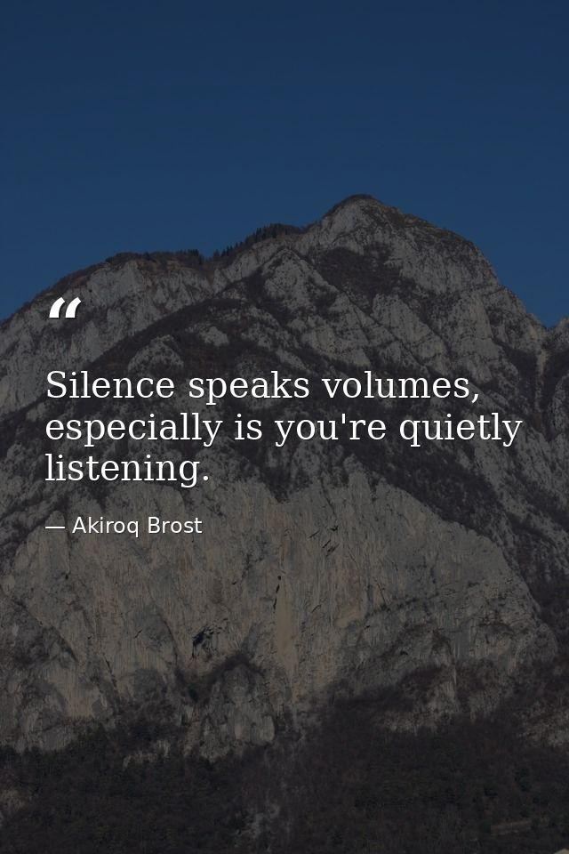 Silence speaks volumes, especially is you're quietly listening. — Akiroq Brost