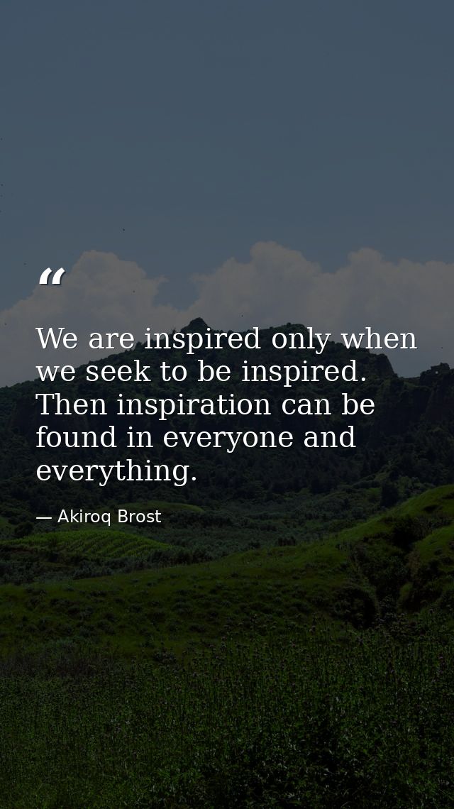 We are inspired only when we seek to be inspired. Then inspiration can be found in everyone and everything. — Akiroq Brost