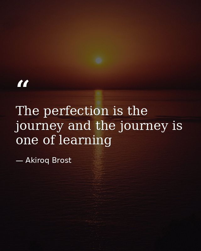 The perfection is the journey and the journey is one of learning — Akiroq Brost