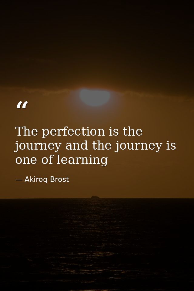 The perfection is the journey and the journey is one of learning — Akiroq Brost
