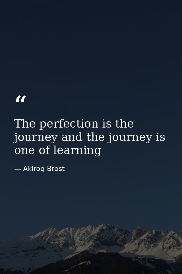 The perfection is the journey and the journey is one of learning — Akiroq Brost