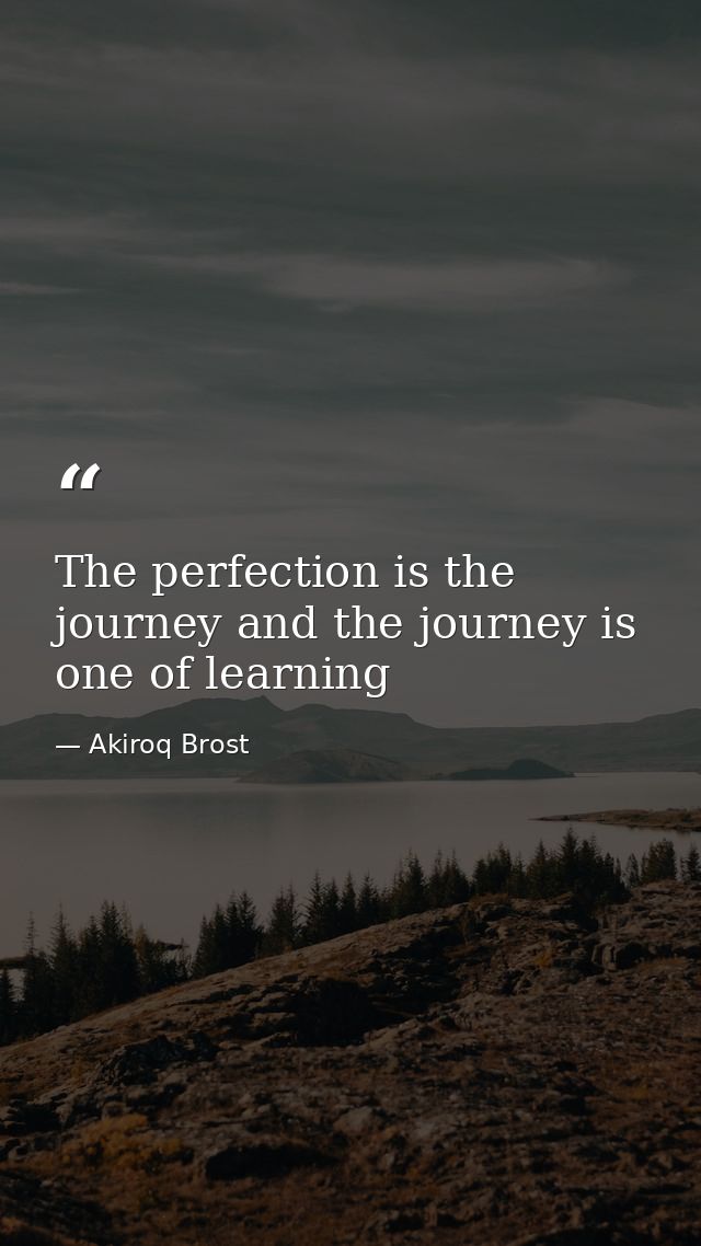 The perfection is the journey and the journey is one of learning — Akiroq Brost