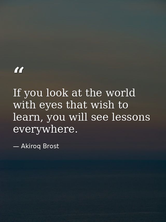 If you look at the world with eyes that wish to learn, you will see lessons everywhere. — Akiroq Brost