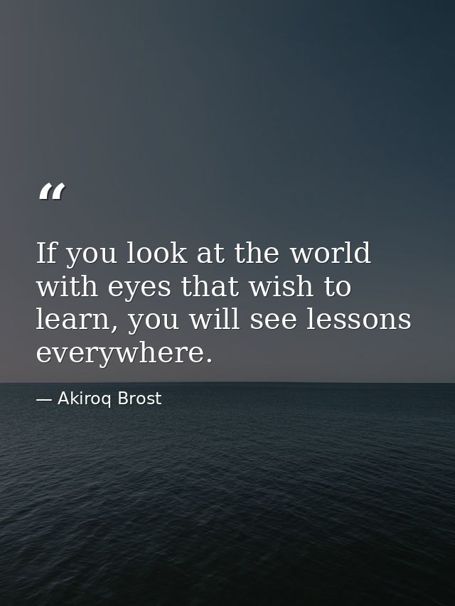 If you look at the world with eyes that wish to learn, you will see lessons everywhere. — Akiroq Brost