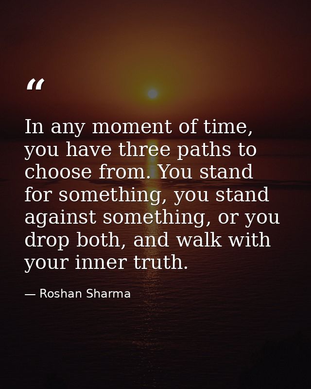 In any moment of time, you have three paths to choose from. You stand for something, you stand against something, or you — Roshan Sharma