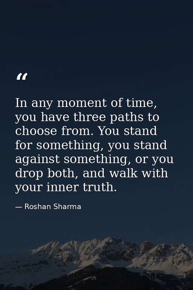 In any moment of time, you have three paths to choose from. You stand for something, you stand against something, or you — Roshan Sharma