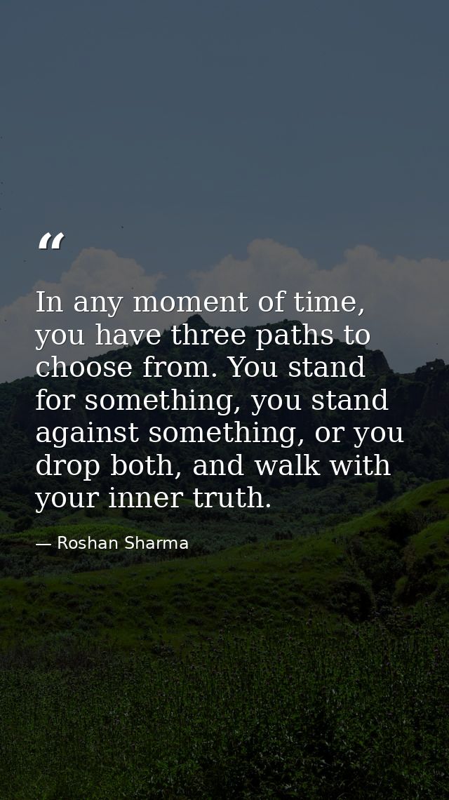 In any moment of time, you have three paths to choose from. You stand for something, you stand against something, or you — Roshan Sharma