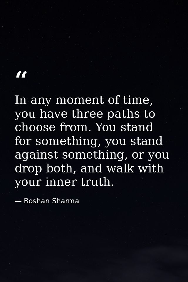 In any moment of time, you have three paths to choose from. You stand for something, you stand against something, or you — Roshan Sharma
