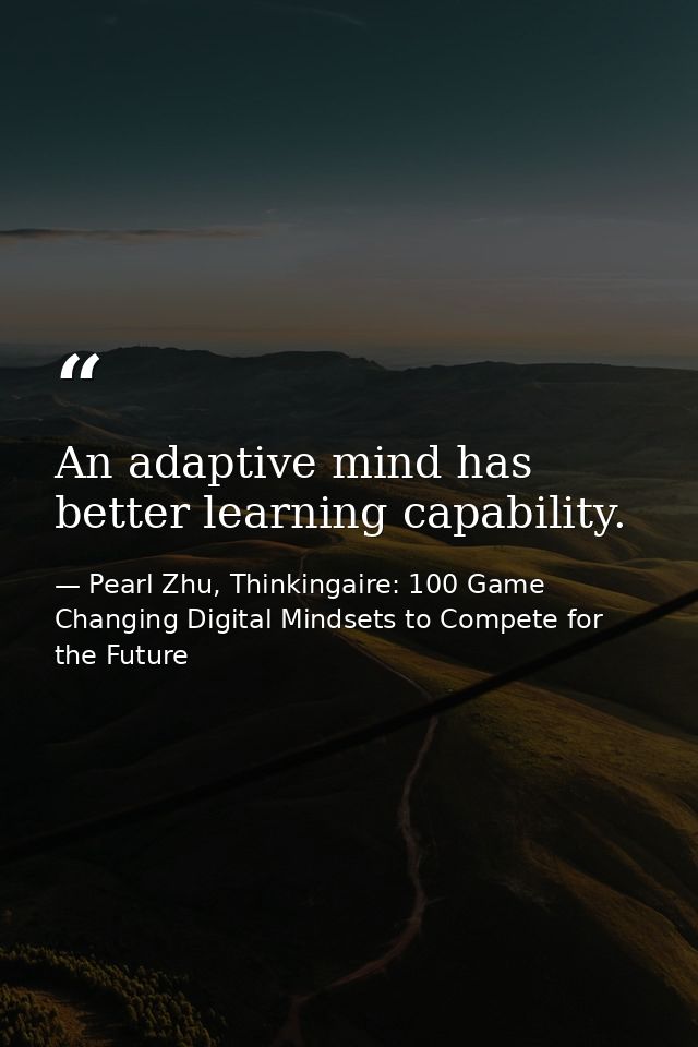 An adaptive mind has better learning capability. — Pearl Zhu, Thinkingaire: 100 Game Changing Digital Mindsets to Compete for the Future