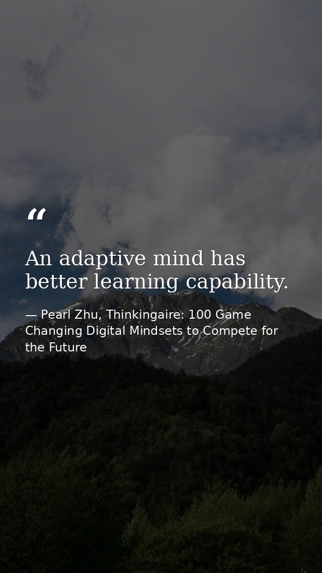 An adaptive mind has better learning capability. — Pearl Zhu, Thinkingaire: 100 Game Changing Digital Mindsets to Compete for the Future