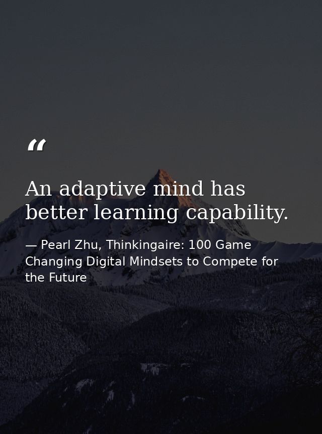 An adaptive mind has better learning capability. — Pearl Zhu, Thinkingaire: 100 Game Changing Digital Mindsets to Compete for the Future