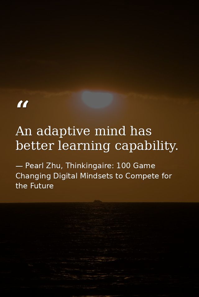 An adaptive mind has better learning capability. — Pearl Zhu, Thinkingaire: 100 Game Changing Digital Mindsets to Compete for the Future