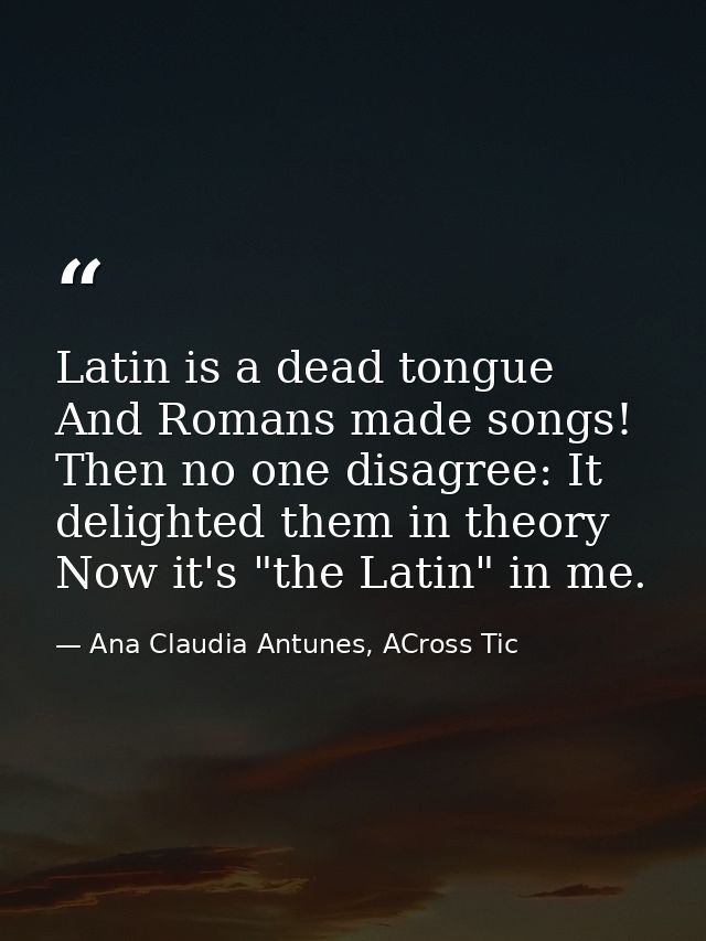 Latin is a dead tongue And Romans made songs! Then no one disagree: It delighted them in theory Now it's "the Latin" in  — Ana Claudia Antunes, ACross Tic
