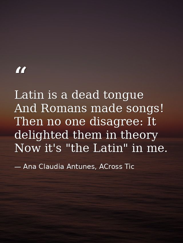 Latin is a dead tongue And Romans made songs! Then no one disagree: It delighted them in theory Now it's "the Latin" in  — Ana Claudia Antunes, ACross Tic