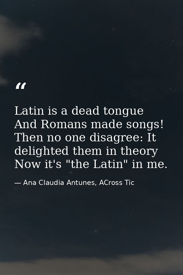 Latin is a dead tongue And Romans made songs! Then no one disagree: It delighted them in theory Now it's "the Latin" in  — Ana Claudia Antunes, ACross Tic
