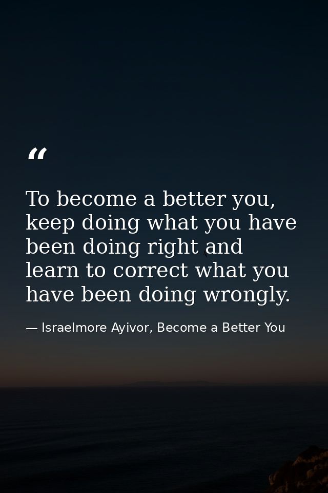 To become a better you, keep doing what you have been doing right and learn to correct what you have been doing wrongly. — Israelmore Ayivor, Become a Better You