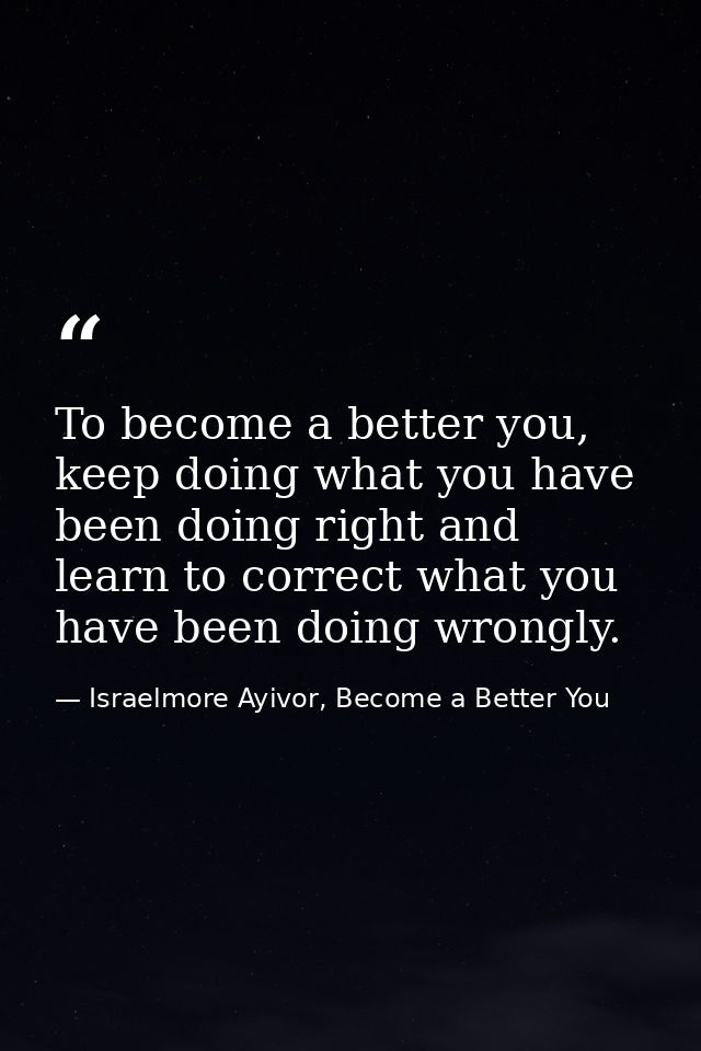 To become a better you, keep doing what you have been doing right and learn to correct what you have been doing wrongly. — Israelmore Ayivor, Become a Better You