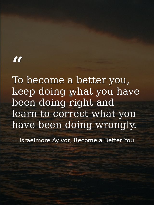 To become a better you, keep doing what you have been doing right and learn to correct what you have been doing wrongly. — Israelmore Ayivor, Become a Better You
