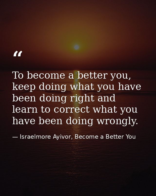 To become a better you, keep doing what you have been doing right and learn to correct what you have been doing wrongly. — Israelmore Ayivor, Become a Better You