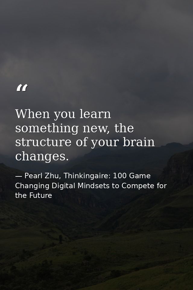 When you learn something new, the structure of your brain changes. — Pearl Zhu, Thinkingaire: 100 Game Changing Digital Mindsets to Compete for the Future