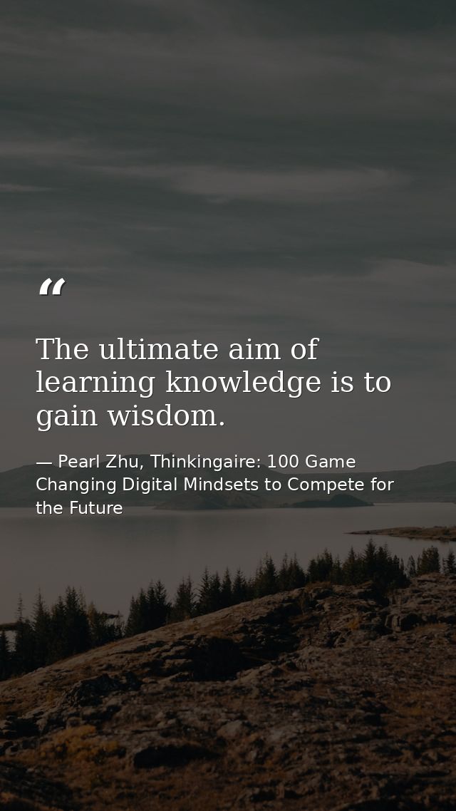 The ultimate aim of learning knowledge is to gain wisdom. — Pearl Zhu, Thinkingaire: 100 Game Changing Digital Mindsets to Compete for the Future