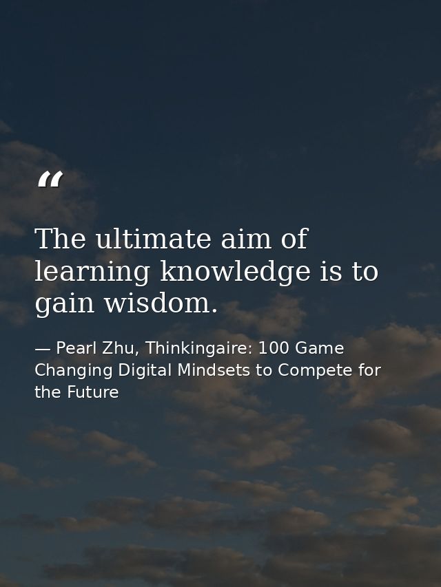 The ultimate aim of learning knowledge is to gain wisdom. — Pearl Zhu, Thinkingaire: 100 Game Changing Digital Mindsets to Compete for the Future