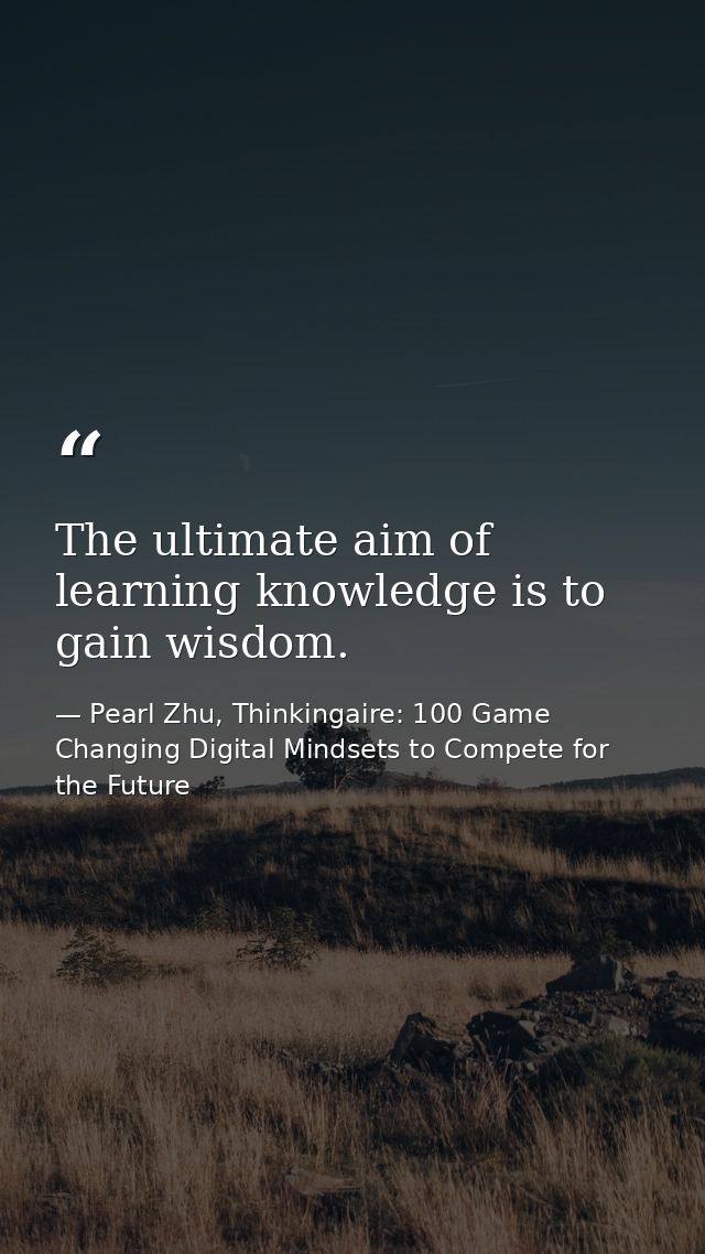 The ultimate aim of learning knowledge is to gain wisdom. — Pearl Zhu, Thinkingaire: 100 Game Changing Digital Mindsets to Compete for the Future